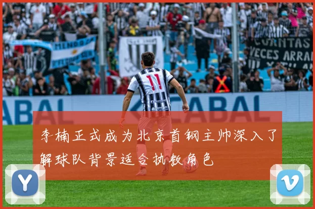 李楠正式成为北京首钢主帅深入了解球队背景适合执教角色
