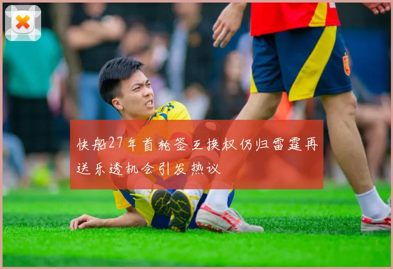 快船27年首轮签互换权仍归雷霆再送乐透机会引发热议