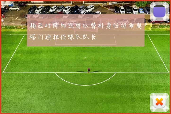 梅西对阵约旦将以替补身份待命奥塔门迪担任球队队长
