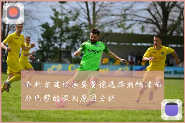 乔科尔建议迪奥曼德选择利物浦而非巴黎的深刻原因分析