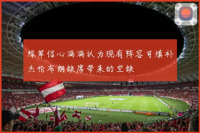 绿军信心满满认为现有阵容可填补杰伦布朗缺席带来的空缺