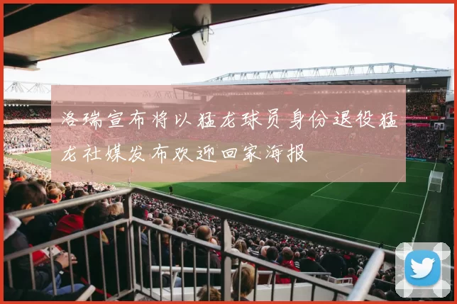洛瑞宣布将以猛龙球员身份退役猛龙社媒发布欢迎回家海报