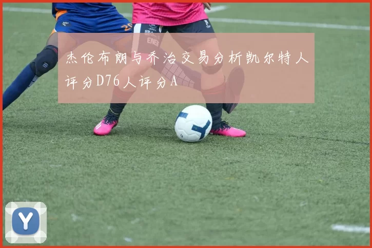杰伦布朗与乔治交易分析凯尔特人评分D76人评分A