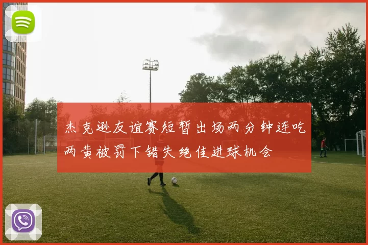 杰克逊友谊赛短暂出场两分钟连吃两黄被罚下错失绝佳进球机会