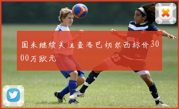 国米继续关注查洛巴切尔西标价3000万欧元
