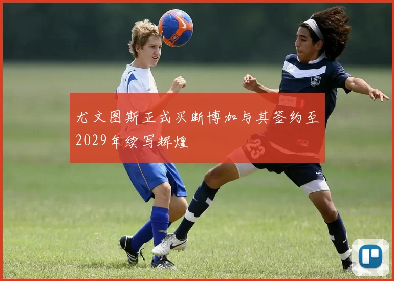 尤文图斯正式买断博加与其签约至2029年续写辉煌